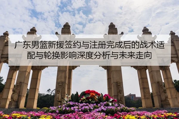 广东男篮新援签约与注册完成后的战术适配与轮换影响深度分析与未来走向