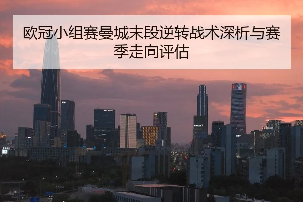 欧冠小组赛曼城末段逆转战术深析与赛季走向评估